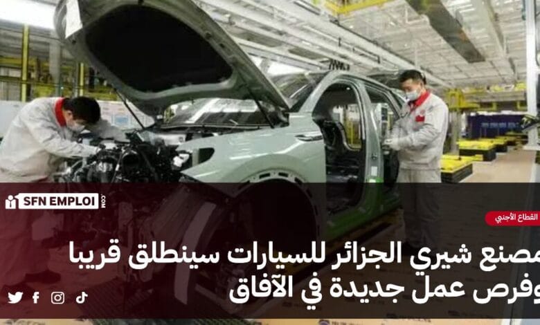 مصنع شيري الجزائر للسيارت سينطلق قريبا و فرص عمل جديدة في الآفاق - SFN Emploi