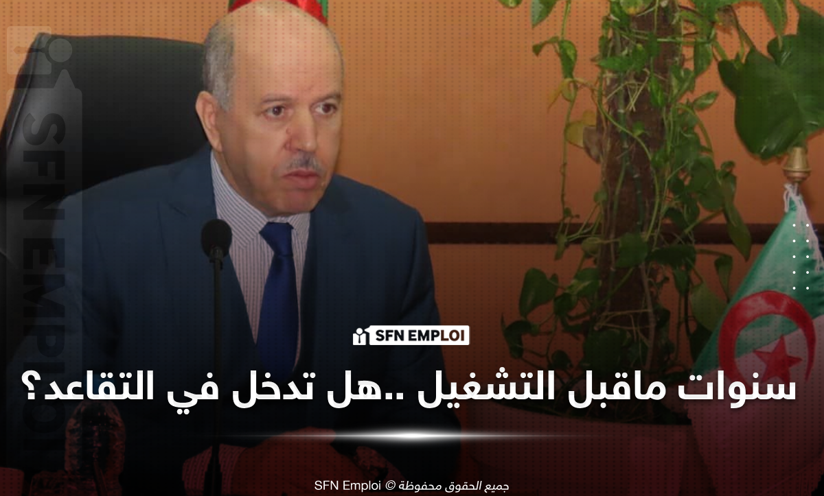 وزير العمل يكشف جديد احتساب سنوات ما قبل التشغيل في التقاعد - SFN Emploi وزير العمل والتشغيل والضمان الاجتماعي عبد القادر سايحي